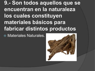 9.- Son todos aquellos que se encuentran en la naturaleza los cuales constituyen materiales básicos para fabricar distintos productosMateriales Naturales.