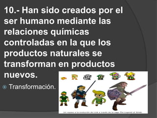 10.- Han sido creados por el ser humano mediante las relaciones químicas controladas en la que los productos naturales se transforman en productos nuevos. Transformación.