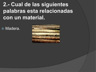 2.- Cual de las siguientes palabras esta relacionadas con un material.Madera.