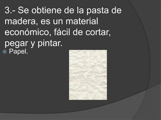 3.- Se obtiene de la pasta de madera, es un material económico, fácil de cortar, pegar y pintar.Papel.