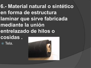 6.- Material natural o sintético en forma de estructura laminar que sirve fabricada mediante la unión entrelazado de hilos o cosidas .Tela.