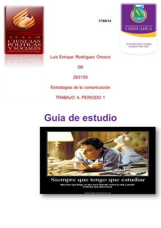 17/09/14 
Luis Enrique Rodríguez Orosco 
G6 
283155 
Estrategias de la comunicación 
TRABAJO 4, PERIODO 1 
Guía de estudio 
 