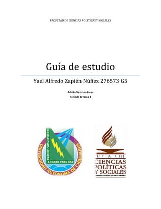 FACULTAD DE CIENCIAS POLITICAS Y SOCIALES 
Guía de estudio 
Yael Alfredo Zapién Núñez 276573 G5 
Adrián Ventura Lares 
Periodo 1 Tarea 4 
 