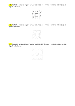 6.21. Hallar las expresiones para calcular las tensiones normales y cortantes máximos para
el perfil de la figura.
a
a
6.22. Hallar las expresiones para calcular las tensiones normales y cortantes máximos para
el perfil de la figura.
a
a
6.23. Hallar las expresiones para calcular las tensiones normales y cortantes máximos para
el perfil de la figura.
a
 