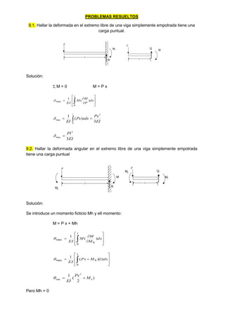 PROBLEMAS RESUELTOS
9.1. Hallar la deformada en el extremo libre de una viga simplemente empotrada tiene una
carga puntual.
P
l
R
x
Q M
P
Mr
Solución:
 M = 0 M = P x











 dx
P
M
M
EI
l
)
(
1
0
max

EI
Px
xdx
Px
EI
l
3
)
(
1 3
0
max 
 

EI
Pl
3
3
max 

9.2. Hallar la deformada angular en el extremo libre de una viga simplemente empotrada
tiene una carga puntual
P
l
R
M
x
Q
M1
P
Mh
Mh
Solución:
Se introduce un momento ficticio Mh y ell momento:
M = P x + Mh











 dx
M
M
M
EI
l
h
)
(
1
0
max











 dx
M
Px
EI
l
h )
1
)(
(
1
0
max

)
2
(
1 2
max h
M
Px
EI



Pero Mh = 0
 