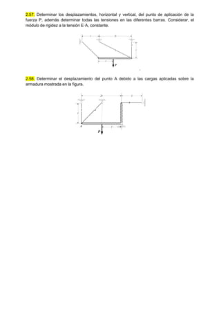 2.57. Determinar los desplazamientos, horizontal y vertical, del punto de aplicación de la
fuerza P, además determinar todas las tensiones en las diferentes barras. Considerar, el
módulo de rigidez a la tensión E·A, constante.
P
l
2l
l
l
1 2
3
.
2.58. Determinar el desplazamiento del punto A debido a las cargas aplicadas sobre la
armadura mostrada en la figura.
P
2l l
2
3
1
A l
l
 