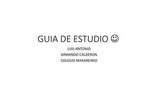 GUIA DE ESTUDIO 
LUIS ANTONIO
ARMANDO CALDERON
COLEGIO MAKARENKO
 