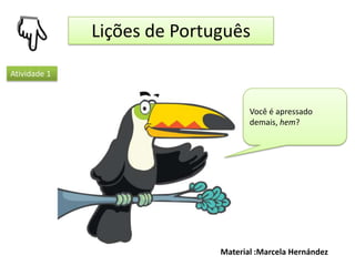 Lições de Português

Atividade 1



                                    Você é apressado
                                    demais, hem?




                             Material :Marcela Hernández
 