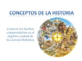 CONCEPTOS DE LA HISTORIA Conocer los hechos comprenderlos es el objetivo central de la Ciencia Histórica 