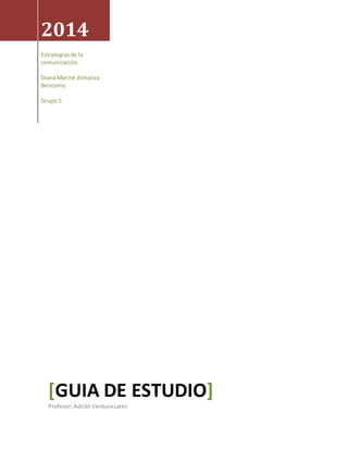 2014 
Estrategias de la 
comunicación. 
Diana Mariné Almanza 
Bencomo 
Grupo 5 
[GUIA DE ESTUDIO] 
Profesor; Adrián Ventura Lares 
 