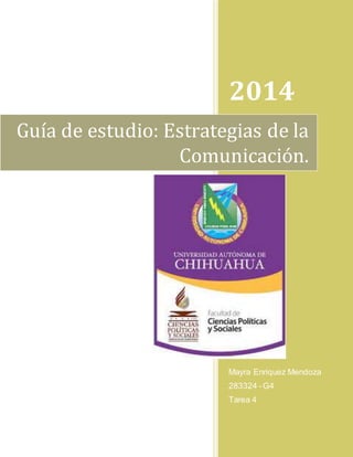 2014 
Guía de estudio: Estrategias de la 
Comunicación. 
Mayra Enriquez Mendoza 
283324 - G4 
Tarea 4 
 