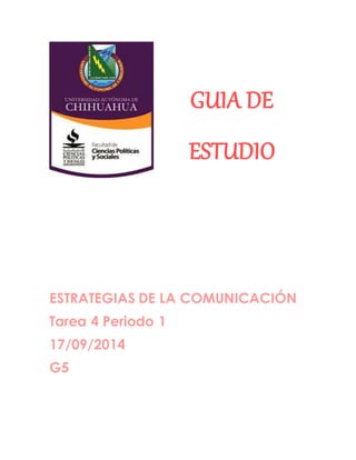 GUIA DE 
ESTUDIO 
ESTRATEGIAS DE LA COMUNICACIÓN 
Tarea 4 Periodo 1 
17/09/2014 
G5 
 