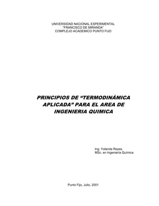 UNIVERSIDAD NACIONAL EXPERIMENTAL
“FRANCISCO DE MIRANDA”
COMPLEJO ACADEMICO PUNTO FIJO
PRINCIPIOS DE “TERMODINÁMICA
APLICADA” PARA EL AREA DE
INGENIERIA QUIMICA
Ing. Yolanda Reyes.
MSc. en Ingeniería Química
Punto Fijo, Julio, 2001
 