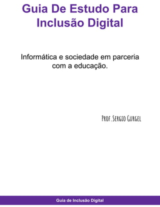 Guia De Estudo Para
Inclusão Digital
Informática e sociedade em parceria
com a educação.
Prof.Sergio Gurgel
Guia de Inclusão Digital
 