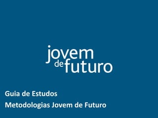 Guia de Estudos 
Ambiente Virtual de Aprendizagem (AVA) 
Guia de Estudos 
Metodologias Jovem de Futuro  
