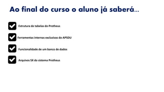 Ao final do curso o aluno já saberá...
Estrutura de tabelas do Protheus
Ferramentas internas exclusivas do APSDU
Funcionalidade de um banco de dados
Arquivos SX do sistema Protheus
 