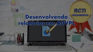 Desenvolvendo
relatórios em ADVPL
 