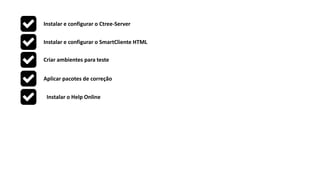 Instalar e configurar o Ctree-Server
Instalar e configurar o SmartCliente HTML
Criar ambientes para teste
Aplicar pacotes de correção
Instalar o Help Online
 