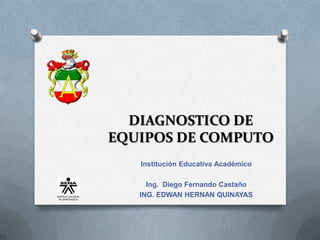 DIAGNOSTICO DE
EQUIPOS DE COMPUTO
   Institución Educativa Académico

     Ing. Diego Fernando Castaño
   ING. EDWAN HERNAN QUINAYAS
 