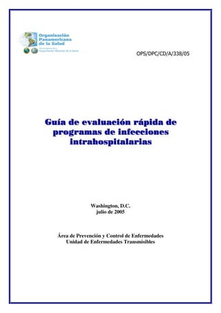 OPS/DPC/CD/A/338/05




Guía de evaluación rápida de
 programas de infecciones
     intrahospitalarias




               Washington, D.C.
                julio de 2005



  Área de Prevención y Control de Enfermedades
     Unidad de Enfermedades Transmisibles
 