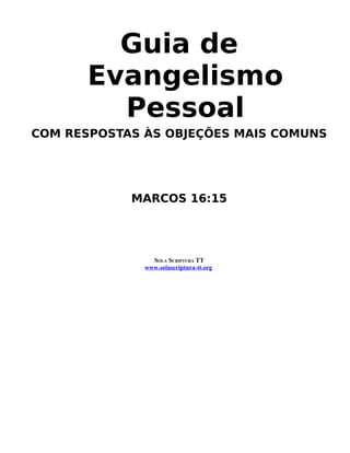 Guia de
Evangelismo
Pessoal
COM RESPOSTAS ÀS OBJEÇÕES MAIS COMUNS
MARCOS 16:15
SOLA SCRIPTURA TT
www.solascriptura-tt.org
 