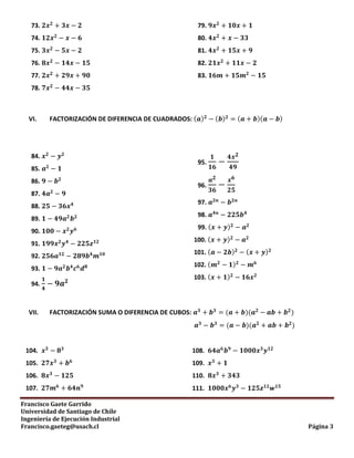 Francisco Gaete Garrido
Universidad de Santiago de Chile
Ingeniería de Ejecución Industrial
Francisco.gaeteg@usach.cl Página 3
73.
74.
75.
76.
77.
78.
79.
80.
81.
82.
83.
VI. FACTORIZACIÓN DE DIFERENCIA DE CUADRADOS: ( ) ( ) ( )( )
84.
85.
86.
87.
88.
89.
90.
91.
92.
93.
94.
95.
96.
97.
98.
99. ( )
100. ( )
101. ( ) ( )
102. ( )
103. ( )
VII. FACTORIZACIÓN SUMA O DIFERENCIA DE CUBOS: ( )( )
( )( )
104.
105.
106.
107.
108.
109.
110.
111.
 