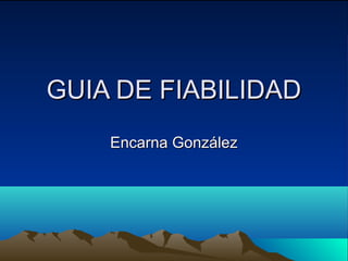 GUIA DE FIABILIDADGUIA DE FIABILIDAD
Encarna GonzálezEncarna González
 
