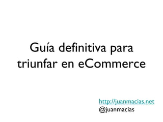 Guía definitiva para
triunfar en eCommerce

              http://juanmacias.net
              @juanmacias
 