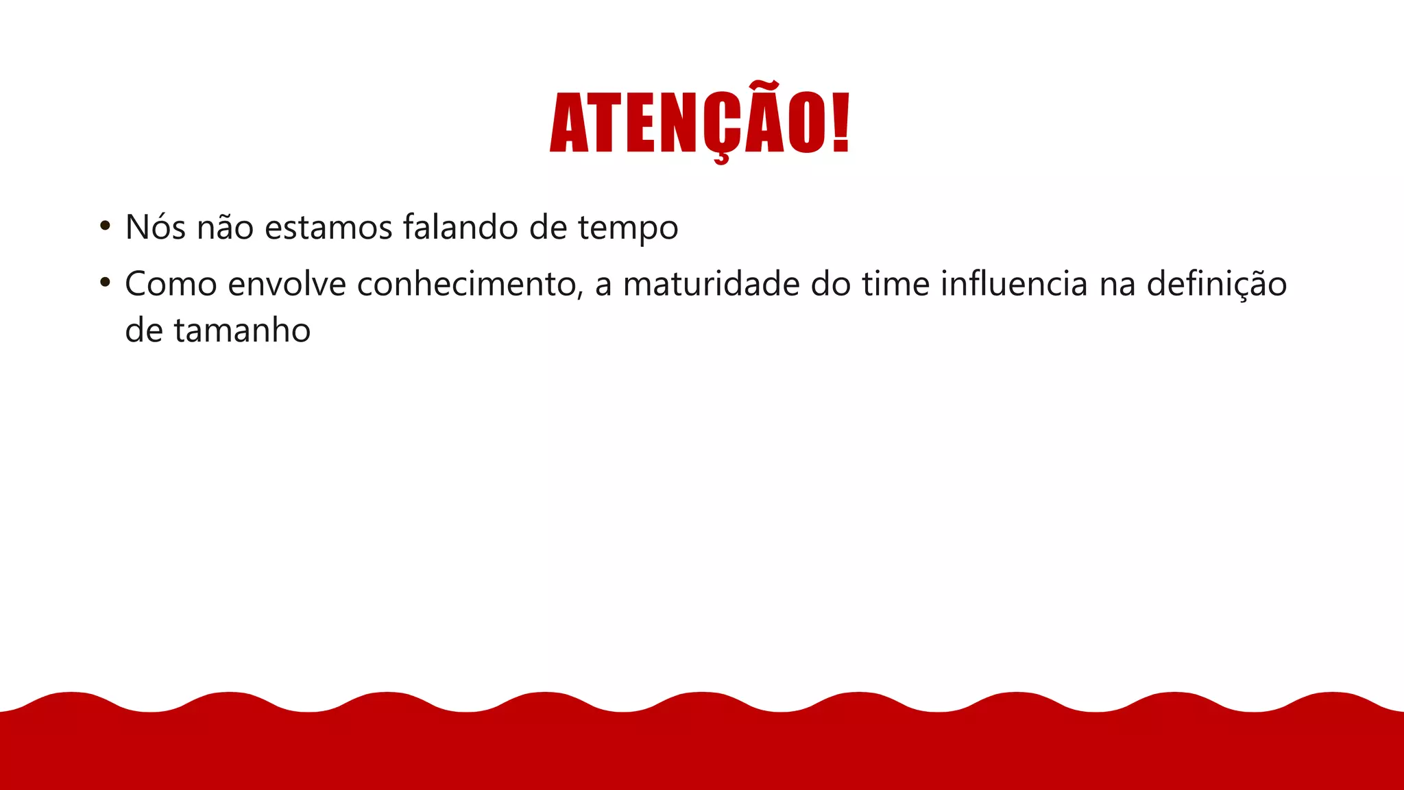 ATENÇÃO!
• Nós não estamos falando de tempo
• Como envolve conhecimento, a maturidade do time influencia na definição
de tamanho
 