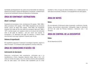 tramitades pel Departament de Justícia de la Generalitat de Catalunya
(Gerència de Suport Judicial de Barcelona Comarques i posteriorment
el servei de Coordinació d’arxius de Barcelona Comarques).
ÀREA DE CONTINGUT I ESTRUCTURA
Abast i contingut:
Expedients de processos civils: conciliacions (19 capses, 1966-1986) i
altres processos (156 capses, 1978-1986). Expedients de processos
penals: judicis de faltes (376 capses, 1976-1983). Els expedients
originaris del Jutjat de Pau són actes de conciliació dels anys 1966 a
1977 i només ocupen cinc capses; la sèrie no té solució de continuïtat
amb la del jutjat de districte i, pel poc volum que suposa, la
incorporem a la descripció del jutjat de districte, a manca d’altra
documentació que pugui ingressar d’aquest jutjat de pau.
Sistema d’organització:
Els expedients segueixen l’ordenació cronològica originària, segons la
data d’incoació, i la numeració dels expedients comença cada any.
ÀREA DE CONDICIONS D’ACCÉS I ÚS
Instruments de descripció:
Relacions numèriques dels expedients, utilitzades per a la
transferència a l’Arxiu. Aquestes relacions estan fetes a mà i s’hi
indica el número de capsa, l’any, els números extrems dels expedients
dins de cada capsa i els números dels expedients que no s’han
transferit a l’Arxiu. El grup de sèries (matèria civil, o matèria penal) i la
sèrie (tipus de procés) s’indiquen a l’encapçalament de cada pàgina.
ÀREA DE NOTES
Notes:
Per als elements d’informació sobre increments, condicions d’accés,
llengua, documentació relacionada i bibliograﬁa, vegeu la descripció
del fons del Jutjat de Primera Instància i Instrucció núm. 1 de
Terrassa.
ÀREA DE CONTROL DE LA DESCRIPCIÓ
Dates:
30 de desembre de 2010
106
 