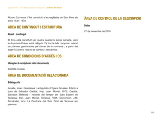 Museu Comarcal d’Art constituït a les esglésies de Sant Pere els
anys 1936- 1939.
ÀREA DE CONTINGUT I ESTRUCTURA
Abast i contingut
El fons està constituït per quatre quaderns sense coberta, però
amb restes d’haver estat relligats. Es tracta dels comptes i relació
de pòlisses gestionades pel clavari de la confraria i, a partir del
segle XIX per la relació de càrrecs i descàrrecs.
ÀREA DE CONDICIONS D’ACCÉS I ÚS
Llengües i escriptures dels documents
Castellà i català.
ÀREA DE DOCUMENTACIÓ RELACIONADA
Bibliograﬁa
Arnella, Joan. Grandeses i antiguitats d’Egara-Terrassa. Edició a
cura de Salvador Cardús, Imp. Joan Morral, 1973. Cardús,
Salvador. Belleses i records del temple del Sant Esperit de
Terrassa. Imp. Joan Morral, Terrassa, 1955. Domènech, J.M;
Fernández, Ana. La Confraria del Sant Crist de Terrassa (en
premsa).
ÀREA DE CONTROL DE LA DESCRIPCIÓ
Dates
27 de desembre de 2010
225
Guia de Fons · Fons d’Associacions i Fundacions · Cofraria del Roser
 