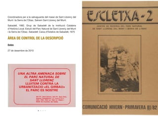 Coordinadora per a la salvaguarda del massí de Sant Llorenç del
Munt i la Serra de l’Obac. Salvem Sant Llorenç del Munt.
Sabadell, 1982. Grup de Sabadell de la Institució Catalana
d’Història Local. Estudi del Parc Natural de Sant Llorenç del Munt
i la Serra de l’Obac. Sabadell: Caixa d’Estalvis de Sabadell, 1975
ÀREA DE CONTROL DE LA DESCRIPCIÓ
Dates
27 de desembre de 2010
233
 