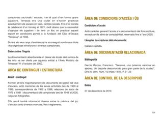 campionats nacionals i estatals, i en el qual s’han format grans
jugadors. Terrassa era una ciutat on s’havien practicat
assíduament els escacs en bars, centres socials. Fins i tot consta
la celebració d’un torneig el 1921, molt abans que la necessitat
d’agrupar els jugadors i de tenir un lloc on practicar aquest
esport en condicions portés a la fundació del Club d’Escacs
“Terrassa”, el 1933.
Durant els seus anys d’existència ha aconseguit nombrosos títols
i ha organitzat exhibicions i diversos campionats.
Dades sobre l’ingrés
La documentació abandonada en deixar els locals dels Amics de
les Arts va ser oferta per aquesta entitat a l’Arxiu Històric de
Terrassa l’11 d’octubre del 2000.
ÀREA DE CONTINGUT I ESTRUCTURA
Abast i contingut
Formen el fons majoritàriament els documents de gestió del club
d’escacs, amb memòries de les seves activitats des de 1939 al
1999, correspondència de 1962 a 1998, relacions de socis de
1979 a 1981 i documentació de campionats des de 1949 al 2000,
i algunes fotograﬁes.
S’hi recull també informació diversa sobre la pràctica del joc
d’escacs amb diversos manuals, lleis i reglaments.
ÀREA DE CONDICIONS D’ACCÉS I ÚS
Condicions d’accés
Amb caràcter general l’accés a la documentació del fons és lliure,
exceptuant la sèrie de comptabilitat, reservada ﬁns a l’any 2050.
Llengües i escriptures dels documents:
Català i castellà.
ÀREA DE DOCUMENTACIÓ RELACIONADA
Bibliograﬁa
García Marcos, Francisco. “Terrassa, una potencia nacional en
ajedrez. Un deporte desconocido para gran parte de la ciudad”.
Dins Al Vent. Núm. 10 (març 1978). P. 21-23
ÀREA DE CONTROL DE LA DESCRIPCIÓ
Dates
27 de desembre de 2010
236
 