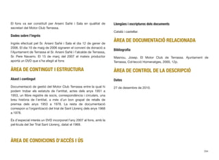 El fons va ser constituït per Arseni Sañé i Sala en qualitat de
secretari del Motor Club Terrassa.
Dades sobre l’ingrés
Ingrés efectuat pel Sr. Arseni Sañé i Sala el dia 12 de gener de
2006. El dia 10 de maig de 2006 signaren el conveni de donació a
l’Ajuntament de Terrassa el Sr. Arseni Sañé i l’alcalde de Terrassa,
Sr. Pere Navarro. El 15 de març del 2007 el mateix productor
aportà un DVD que s’ha afegit al fons
ÀREA DE CONTINGUT I ESTRUCTURA
Abast i contingut
Documentació de gestió del Motor Club Terrassa entre la qual hi
podem trobar els estatuts de l’entitat, actes dels anys 1951 a
1953, un llibre registre de socis, correspondència i circulars, una
breu història de l’entitat, a més d’un bon grapat de retalls de
premsa dels anys 1953 a 1978. La resta de documentació
correspon a l’organització del trial de Sant Llorenç dels anys 1968
a 1978.
És d’especial interès un DVD incorporat l’any 2007 al fons, amb la
pel·lícula del 3er Trial Sant Llorenç, datat el 1969.
ÀREA DE CONDICIONS D’ACCÉS I ÚS
Llengües i escriptures dels documents
Català i castellar.
ÀREA DE DOCUMENTACIÓ RELACIONADA
Bibliograﬁa
Masnou, Josep. El Motor Club de Terrassa. Ajuntament de
Terrassa, Col·lecció Homenatges, 2000, 12p.
ÀREA DE CONTROL DE LA DESCRIPCIÓ
Dates
27 de desembre de 2010.
294
 