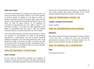Dades sobre l’ingrés
El consell d’administració de l’empresa féu cessió del fons a la
ciutat per iniciativa de Francesc Verdera i Font, ﬁll del fundador.
La primera donació es realitzà el 4 de febrer de 1994 i es
conﬁrmà mitjançant conveni de donació signat entre Francesc
Verdera i Font i l’alcalde de Terrassa, Manuel Royes i Vila, el 2 de
febrer de 1998. Un segon conveni, on s’hi afegeixen els
increments de documentació de l’any 1998 es signa l’11 de
novembre de 1998. L’11 de febrer de 1999 ingressaren quatre
llibres de comptabilitat dels anys 1943 a 1962 de l’empresa
Francisco Verdera y Compañía, procedents de l’Arxiu Tobella.
S’han anat rebent donacions parcials en anys posteriors i, essent
una empresa en funcionament, es manté la documentació
agrupada per a cada donatiu, ﬁns que es puguin considerar
acabats els ingressos. Així hi ha hagut ingressos els dies: 16 de
setembre de 1998, 16 d’octubre de 1998, 11 de febrer de 1999,
16 de gener de 2001, 30 de gener de 2001, 22 d’agost de 2001, 4
de març de 2003, 4 de novembre de 2003, 25 de març de 2004,
20 de juny de 2005 i juny de 2006.
ÀREA DE CONTINGUT I ESTRUCTURA
Abast i contingut
El fons recull la documentació generada per l’empresa en
l’exercici de totes les seves activitats, des dels documents de
constitució i administració general, incloent la normativa de règim
interior, ﬁns a la documentació de producció i comptabilitat, així
com també la gestió dels serveis comercials. El fons també
disposa de diferents plànols de la fàbrica i de maquinària.
ÀREA DE CONDICIONS D’ACCÉS I ÚS
Llengües i escriptures dels documents
Català i castellà.
ÀREA DE DOCUMENTACIÓ RELACIONADA
Bibliograﬁa
Breu relació de fets de l’empresa redactada per Francesc Verdera
i Font l’any 2001 a petició de l’Arxiu per documentar
pertinentment la història del fons. Fernández Álvarez, Ana. El
génere de punt a Terrassa. Terrassa: ed. Albada, 2009
ÀREA DE CONTROL DE LA DESCRIPCIÓ
Dates
22 de desembre de 2010
319
 