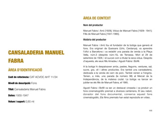 CANSALADERIA MANUEL
FABRA
ÀREA D’IDENTIFICACIÓ
Codi de referència: CAT ACVOC AHT 11/34
Nivell de descripció: Fons
Títol: Cansaladeria Manuel Fabra
Dates: 1930-1947
Volum i suport: 0,60 ml
ÀREA DE CONTEXT
Nom del productor
Manuel Fabra i Arró [1928]; Vídua de Manuel Fabra [1928- 1941];
Fills de Manuel Fabra [1941-1985].
Història del productor
Manuel Fabra i Arró fou el fundador de la botiga que generà el
fons. Era originari de Queixans (Urtx, Cerdanya), va aprendre
l’oﬁci a Barcelona i va establir una parada de venda a la Plaça
Vella, núm.3 (després núm.15), de Terrassa. Morí el 28 de
setembre de 1928, i el succeí com a titular la seva vídua. Després
d’aquesta, els seus ﬁlls Amadeu i Agustí Fabra i Boﬁll.
A la botiga hi despatxaven arròs, pastes, llegums, verdures, sal,
sucre, gra, oli i altres productes. Era també una cansaladeria,
dedicada a la venda de carn de porc. També venien a l’engròs.
Tenien, a més, una parada (la número 98) al Mercat de la
Independència, de la mateixa ciutat. La botiga va tancar en
jubilar-se els ﬁlls de Manuel Fabra, el 1985.
Agustí Fabra i Boﬁll va ser un destacat cineasta i va produir un
fons cinematogràﬁc premiat a diversos certàmens. El seu nebot,
donador del fons documental, conserva aquest fons
cinematogràﬁc. Els ﬁlms premiats han estat reproduïts en vídeo.
406
 
