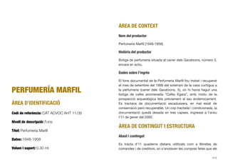 PERFUMERÍA MARFIL
ÀREA D’IDENTIFICACIÓ
Codi de referència: CAT ACVOC AHT 11/36
Nivell de descripció: Fons
Títol: Perfumería Marﬁl
Dates: 1948-1958
Volum i suport: 0,30 ml
ÀREA DE CONTEXT
Nom del productor
Perfumeria Marﬁl [1948-1958]
Història del productor
Botiga de perfumeria situada al carrer dels Gavatxons, número 3,
encara en actiu.
Dades sobre l’ingrés
El fons documental de la Perfumeria Marﬁl fou trobat i recuperat
el mes de setembre del 1999 del soterrani de la casa contigua a
la perfumeria (carrer dels Gavatxons, 5), on hi havia hagut una
botiga de cafès anomenada “Cafés Egara”, amb motiu de la
prospecció arqueològica feta prèviament al seu enderrocament.
Es tractava de documentació escadussera, en mal estat de
conservació però recuperable. Un cop tractada i condicionada, la
documentació quedà desada en tres capses. Ingressà a l’arxiu
l’11 de gener del 2000.
ÀREA DE CONTINGUT I ESTRUCTURA
Abast i contingut
Es tracta d’11 quaderns dietaris utilitzats com a llibretes de
comandes i de creditors, on s’anotaven les compres fetes que els
412
 
