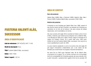 FUSTERIA VALENTÍ ALÀS,
SUCCESSOR
ÀREA D’IDENTIFICACIÓ
Codi de referència: CAT ACVOC AHT 11/48
Nivell de descripció: Fons
Títol: Fusteria Valentí Alàs, successor
Dates: 1894-1948
Volum i suport: 1,20 ml
ÀREA DE CONTEXT
Nom del productor
Valentí Mas [1886]; Alàs y Colomer [1890]; Valentín Alàs; Alàs i
Ferreri [1920]; Fusteria Valentí Alàs, successor [1930-1992].
Història del productor
L’empresa va ser fundada per Valentí Mas l’any 1886, essent el
seu local al carrer de Sant Cristòfol. Les tasques de l’empresa se
centraven en el món de la fusteria i els seus camps de treball
relacionats, com la serralleria o el vernís.
Als anys noranta del segle XIX la societat la trobem amb el nom
d’Alàs y Colomer, per trobar-la anys després com a Valentín Alàs,
i a la dècada de 1920 com a Alàs y Ferreri, degut a l’entrada en el
negoci de Frederic Ferreri. És a partir dels anys 1930 quan
trobem el nom de Fusteria Valentí Alàs, successor, nom que es va
veure castellanitzat a partir de 1939.
La seva màxima esplendor va ser en el primer terç del segle XX
pel seguit d’encàrrecs d’ebenisteria per a les cases de les
famílies que conformaven la burgesia industrial terrassenca.
No seria ﬁns el 1955 quan Salvador Alàs, ﬁll de Valentí Alàs,
s’incorporà en el negoci. En un primer moment es va encarregar
de fer la comptabilitat de l’empresa gràcies als seus estudis com
a pèrit mercantil, i posteriorment agafà el timó de la societat. Ell
457
 