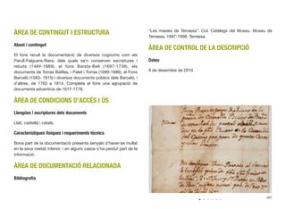 ÀREA DE CONTINGUT I ESTRUCTURA
Abast i contingut
El fons recull la documentació de diversos cognoms com els
Parull-Falguera-Riera, dels quals se’n conserven escriptures i
rebuts (1484-1889), el fons Barata-Bell (1697-1739), els
documents de Torras Batlles, i Palet i Torras (1699-1886), el Fons
Barceló (1583- 1815) i diversos documents públics dels Barceló, i
d’altres, de 1763 a 1814. Completa el fons una agrupació de
documents adventicis de 1617-1778.
ÀREA DE CONDICIONS D’ACCÉS I ÚS
Llengües i escriptures dels documents
Llatí, castellà i català.
Característiques físiques i requeriments tècnics
Bona part de la documentació presenta senyals d’haver-se mullat
en la seva meitat inferior, i en alguns casos s’ha perdut part de la
informació.
ÀREA DE DOCUMENTACIÓ RELACIONADA
Bibliograﬁa
“Les masies de Terrassa”. Col. Catàlegs del Museu. Museu de
Terrassa, 1997-1998. Terrassa.
ÀREA DE CONTROL DE LA DESCRIPCIÓ
Dates
9 de desembre de 2010
487
 