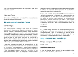 1995 i 1996 es contractà una persona per condicionar el fons i fer-ne
un inventari exhaustiu.
Dades sobre l’ingrés
El novembre de 1995 els fons ingressà a l’Arxiu procedent de les
oﬁcines de l’extingida Mancomunitat.
ÀREA DE CONTINGUT I ESTRUCTURA
Abast i contingut
Entre la documentació hi trobarem: Llibres d’actes de la Comissió
Gestora de la Mancomunitat; Expedients de personal; Vendes,
permutes, cessions i arrendaments de béns, aquests documents
recullen la gestió del patrimoni moble i immoble de la Mancomunitat;
Comptabilitat i pressupostos, un dels grups de sèries més voluminós
del fons; Documentació sobre la gestió de serveis, el mancomunar
serveis va ser un dels motius principals de creació de la
Mancomunitat, hi trobarem documentació del mercat de fruites i
verdures, de les pistes d’obtenció del permís de conduir o del Centre
de Tecnologia Aplicada del Vallès (CTAV) entre d’altres.
L’altre motiu important de creació de la Mancomunitat va ser
dissenyar el planejament urbanístic de la zona i aquest es troba recollit
en un important volum d’expedients i plànols, alguns d’ells amb
propostes d’ordenació del territori o d’infraestructures no realitzades, i
d’altres amb equipaments que sí es van dur a terme, com els dos
instituts d’ensenyament mitjà, la seu de l’entitat, el mercat de fruites i
verdures o l’Escola Tècnica d’Arquitectura. Entre la resta d’expedients
hi trobarem els expedients d’obres particulars de la urbanització
Castellarnau i algunes llicències d’activitat.
El fons conté també la documentació del Consorci per al Foment
Tecnològic del Vallès que s’encarregava de la gestió del Centre de
Tecnologia Aplicada del Vallès. Com a curiositats destacables hi ha
una edició de luxe del projecte d’estatuts de la Mancomunitat
Intermunicipal Sabadell-Terrassa de l’any 1963, a més d’algunes
fotograﬁes d’equipaments de la Mancomunitat i de l’intent
d’urbanització del Mas de la Mata a Mura a mitjans dels anys 70 del
segle passat.
Increments
El 4 d’abril de 2005 es va transferir des del Departament d’Intervenció
de l’Ajuntament de Terrassa documentació del Centre de Tecnologia
Aplicada del Vallès (CTAV). La documentació va restar en aquest
departament després de la liquidació del CTAV l’any 1994. La
documentació s’incorporà a la que ja existia d’aquest Centre.
ÀREA DE CONDICIONS D’ACCÉS I ÚS
Llengües i escriptures dels documents
Castellà i català
Instruments de descripció
A més de l’inventari general del fons hi ha un catàleg d’obres
particulars de la urbanització de Castellarnau.
50
 