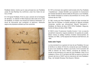 Parellada Sobirà, mentre que la casa principal era can Parellada
Jussà. El mas Riambau fou conﬁrmat a Joan Cot, titular de can
Cot, el 1630.
El 1716 Ignasi Parellada, ﬁll de la casa i prevere de la Col·legiata
de Terrassa, va redactar el llibre Especulo dels actes de la casa
de Parellada, on trobem una introducció històrica interessant i un
recull de documents que conﬁguren el patrimoni, distribuïts
segons els propietaris alodials que hem esmentat.
El 1797 es fermaren els capítols matrimonials entre Pau Parellada
i Casablancas i Josepa Vendrell, que suposaren la incorporació
de l’heretat Vendrell de Santa Eulàlia de Ronçana a can Parellada.
De l’heretat Vendrell es conserva documentació en el fons, amb
notícies des de 1428.
El 1881 consta que Pere Parellada i Solà era jutge municipal de
Sant Pere de Terrassa. La família participà en algunes societats
industrials, sembla que efímerament: Marcet, Samaranch i
Parellada, de ﬁlatura de llana (1873-1879); Parellada i Bogunyà,
també de ﬁlatura de llana (1884-1888).
El 1832 hi vivien 15 persones: 8 adults, 6 joves i 1 nen. La casa és
actualment masoveria i segona residència i té quadres de cavalls.
Masia inclosa al catàleg d’ediﬁcis d’interès historicoartístic de
Terrassa, de 1983, i al Pla especial de Protecció del Patrimoni, de
1984.
Dades sobre l’ingrés
La documentació es va generar al mas de can Parellada, ﬁns que
la família el va deixar. El fons fou conservat per Lluís Parellada a
la seva nova residència, també a Les Fonts. El 25 d’octubre del
2000 el director de l’Arxiu Històric Comarcal de Terrassa va
recollir la documentació a la casa de Lluís Parellada i Roig i la va
traslladar a l’Arxiu. El 27 de febrer del 2002 se signà el conveni de
donació del fons a l’AHCT amb la intervenció de Lluís Parellada i
Roig, i de l’alcalde Terrassa, Pere Navarro i Morera.
524
 