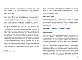 candidats, dels quals el rei nomenava el que exerciria com a batlle
durant un trienni. De fet, el batlle reial estava força lligat als interessos
de la comunitat local i actuava ben sovint més al dictat del poder local
que no pas del reial.
La persona elegida no podia pertànyer a l’estament eclesiàstic ni
formar part de cap col·lectiu considerat herètic i, a partir del segle XV,
s’hi afegí l’obligació de ser natural de la vila terrassenca. Per a
administrar justícia el batlle havia de ser assistit per un assessor,
expert en lleis, pel notari, que actuava com a escrivà, i pel nunci o
saig, encarregat de pregonar les ordres i executar les sentències.
Amb del Decret de Nova Planta, a partir de 1716, el batlle seria elegit
per la Reial Audiència de Catalunya i va augmentar el seu poder en
l’administració del comú, com a conseqüència de la implantació del
règim municipal vigent a Castella, però va perdre competència en
l’àmbit judicial, especialment en matèria penal. A la segona meitat del
set-cents es reintroduí el sistema de la terna, presentada llavors a la
Reial Audiència. Un canvi més radical va suposar la progressiva
implantació del règim constitucional durant el segle XIX: el 1820, amb
la creació del jutjat de primera instància, els batlles perden en gran
part les competències judicials, però és sobretot a partir de 1835,
quan es produeix una transformació profunda de les institucions
locals, origen del sistema que podríem dir contemporani: les antigues
jurisdiccions feudals desapareixen deﬁnitivament i la batllia esdevé un
càrrec públic inherent a l’administració municipal resultant del règim
constitucional.
Història arxivística
El fons s’ha transmès juntament amb el fons Notarial de Terrassa,
perquè els notaris actuaren també com a escrivans de la cort del
batlle i conservaren la documentació d’aquesta institució
>>>>>>>>cf. Inventaris antics.
Dades sobre l’ingrés
Aquesta documentació va ingressar a l’Arxiu Històric de Terrassa,
secció de la Biblioteca-Museu Municipal Soler i Palet, el 1939,
juntament amb la resta de documentació notarial i municipal aplegada
al Museu Comarcal d’Art constituït a les esglésies de Sant Pere els
anys 1936-1939.
ÀREA DE CONTINGUT I ESTRUCTURA
Abast i contingut
El fons comprèn en total 359 unitats d’instal·lació que cobreixen els
anys 1294 a 1819. La documentació conservada marca el límit
cronològic anterior, i el tancament del fons es produeix, pràcticament,
amb la instauració del jutjat de primera instància. Posteriorment, la
documentació de la batllia ja no es pot separar de la que pertany a
l’administració municipal.
El gruix de la documentació conservada correspon a l’administració
de justícia i en gran part fa referència a conﬂictes econòmics. Els
expedients processals (1294-1819) i els llibres de cort són les úniques
sèries conservades amb continuïtat i força integritat, mentre que la
resta de documentació s’ha de considerar escadussera i quasi
testimonial. Els llibres de cort (1298-1715) i els registres de cúria del
període borbònic divuitesc (1715-1814) contenen majoritàriament
55
 