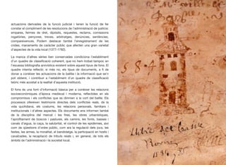 actuacions derivades de la funció judicial i tenen la funció de fer
constar el compliment de les resolucions de l’administració de justícia:
empares, fermes de dret, dipòsits, requestes, reclams, comissions
rogatòries, penyores, treves, arbitratges, denúncies, sentències,
compareixences. Podem destacar també l’enregistrament de les
crides, manaments de caràcter públic que afecten una gran varietat
d’aspectes de la vida local (1377-1782).
La manca d’altres sèries ben conservades condiciona l’establiment
d’un quadre de classiﬁcació coherent, que no hem trobat tampoc en
l’escassa bibliograﬁa arxivística existent sobre aquest tipus de fons. El
quadre intenta reﬂectir, si més no, els tipus de documents, a ﬁ de
donar a conèixer les actuacions de la batllia i la informació que se’n
pot obtenir, i contribuir a l’establiment d’un quadre de classiﬁcació
teòric més acostat a la realitat d’aquesta institució.
El fons és una font d’informació bàsica per a conèixer les relacions
socioeconòmiques d’època medieval i moderna, reﬂectides en els
compromisos i els conﬂictes que es dirimien a la cort del batlle. Els
processos ofereixen testimonis directes dels conﬂictes reals, de la
vida quotidiana, els costums, les relacions personals, familiars i
institucionals i d’altres aspectes. Els documents ens informen també
de la disciplina del mercat i les ﬁres, les obres urbanístiques,
l’aproﬁtament de boscos i pastures, els camins, les fonts, basses i
canals d’aigua, la caça, la salubritat, el control de les epidèmies, així
com de qüestions d’ordre públic, com ara la regulació dels jocs, les
festes, les armes, la moralitat, el bandidatge, la participació en hosts i
cavalcades, la recaptació de tributs reials i, en general, de tots els
àmbits de l’administració i la societat local.
56
 