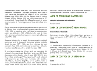 correspondència datada entre 1939 i 1945, així com els textos de
manifestos, conferències i discursos proclamats entre 1896 i
1946. També és destacable una col·lecció de 98 fotograﬁes
datades entre 1925 i 1950. Feta per Salvador Utset hi ha una
biograﬁa d’Alfons Sala de 1950, una crònica dels actes de XV
centenari de la Fundació de la Seu d’Ègara i un seguit de textos
commemoratius de l’homenatge que es féu a Alfons Sala l’any
1950.
Com a documentació directament relacionada amb la producció
de Salvador Utset es pot consultar la seva correspondència entre
1939 i 1964, un seguit de notes històriques terrassenques que
relaten fets datats entre 1868 a 1968, i un altre recull de notes
sobre la monarquia i els diferents governs esdevinguts a Espanya
entre 1474 i 1966.
D’especial interès són un seguit de documentació municipal
relacionada amb la incautació d’objectes artístics produïda
durant els anys 1937 i 1938, que foren retornats als seus
propietaris l’any 1939. Així mateix es fa referència a diferents
incautacions de llibres que foren també retornats el 1939.
El fons també disposa de 5 ﬁtxers amb una recopilació de
notícies i efemèrides locals. Dos ﬁtxers amb unes 4000 ﬁtxes
disposa de notícies datades entre els anys 129 i 1929. Un altre
ﬁtxer intitulat amb l’epígraf “Assumptes locals” recull notícies i
retalls de premsa que tracten afers municipals, sobre alcaldes,
estadístiques, eleccions, biograﬁes, serveis públics, teatre i
cinema, entre molts altres temes, datats entre 1800 i 1968. Per
acabar també trobem dos ﬁtxers que tracten temes d’abast
nacional i internacional relatius a la família reial espanyola, a
política catalana, a economia, a política internacional, etc.
ÀREA DE CONDICIONS D’ACCÉS I ÚS
Llengües i escriptures dels documents
Castellà i català.
ÀREA DE DOCUMENTACIÓ RELACIONADA
Documentació relacionada
És important consultar el Fons d’Alfons Sala i Argemí que també es
conserva en aquest arxiu (CAT ACVOC AHT Fons Alfons Sala i Argemí,
13/36).
Bibliograﬁa
“D. Salvador Utset : Medalla de la Ciudad en Plata, concedida en 19
enero 1962”. Boletín de la Cámara Oﬁcial de Comercio e Industria de
Tarrasa. IV época. Año LXXX, núm. 656 (marzo-abril 1966), p. [14- 15] :
il. (Medalla de la Ciudad). Utset Payàs, Salvador. Mis memorias.
[1965?], 174 p. Text mecanograﬁat.
ÀREA DE CONTROL DE LA DESCRIPCIÓ
Dates
9 de desembre de 2010
572
 