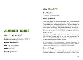 JOAN DUCH I AGULLÓ
ÀREA D’IDENTIFICACIÓ
Codi de referència: CAT ACVOC AHT 13/16
Nivell de descripció: Fons
Títol: Joan Duch i Agulló
Dates: 1928-1970
Volum i suport: 0,2 ml
ÀREA DE CONTEXT
Nom del productor
Joan Duch i Agulló [1891-1968]
Història del productor
Joan Duch i Agulló va néixer a Terrassa el 1891. Pintor i escriptor,
estudià a l’Escola d’Arts i Oﬁcis i a l’Acadèmia de Belles Arts de Sant
Jordi, de Barcelona. Tenia el taller de pintura i decoració al Raval de
Montserrat núm. 32 i a la Font Vella núm. 59. La seva obra és
principalment paisatgística, però també pintà interiors de fàbriques i
obrers de tots els rams. Presentà exposicions a Terrassa, Sabadell i
Barcelona. Participà a concursos de pintura a Madrid i Barcelona,
entre 1915 i 1942.
Com a escriptor el 1933 publicà la novel·la Homes i màquines i el
1955 una altra novel·la, Aulí, ﬁll de Pilat. Fou corresponent de
l’Academia de Bellas Artes y Ciencias Históricas de Toledo i membre
de la Junta Municipal de Museus de Terrassa.
El 31 de març de 1939 fou empresonat a Terrassa. El desembre de
1940 fou internat a la cel·la anomenada “dels [presos] polítics.” Morí el
1968, víctima d’una motocicleta en un accident de circulació.
Dades sobre l’ingrés
El fons va ingressar a l’Arxiu Històric Comarcal de Terrassa el dia 3
d’octubre de 1998 com a annex al fons Pau Gorina i Gabarró (13/15).
598
 