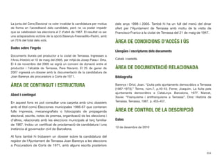 La junta del Cens Electoral va voler invalidar la candidatura per motius
de forma en l’acreditació dels candidats, però no va poder impedir
que se celebressin les eleccions el 2 d’abril de 1967. El resultat va ser
una aclaparadora victòria de la opció Barenys-Fresnadillo-Padró, amb
un 75% del total dels vots.
Dades sobre l’ingrés
Documents lliurats pel productor a la ciutat de Terrassa. Ingressen a
l’Arxiu Històric el 10 de maig del 2005, per mitjà de Josep Palau i Orta.
El 4 de novembre del 2005 se signà un conveni de donació entre el
productor i l’alcalde de Terrassa, Pere Navarro. El 25 de gener de
2007 ingressà un dossier amb la documentació de la candidatura de
Joan Barenys als procuradors a Corts de 1971.
ÀREA DE CONTINGUT I ESTRUCTURA
Abast i contingut
En aquest fons es pot consultar una carpeta amb cinc dossiers
amb el títol comú Elecciones municipales 1966-67 que contenen
fulls impresos, mecanograﬁats o fotocopiats de propaganda
electoral, escrits, notes de premsa, organització de les eleccions i
d’altres, relacionats amb les eleccions municipals al terç familiar
de 1967. Inclou un certiﬁcat de proclamació de candidatura i una
instància al governador civil de Barcelona.
Al fons també hi trobarem un dossier sobre la candidatura del
regidor de l’Ajuntament de Terrassa Joan Barenys a les eleccions
a Procuradors de Corts de 1971, amb alguns escrits posteriors
dels anys 1998 i 2003. També hi ha un full del menú del dinar
ofert per l’Ajuntament de Terrassa amb motiu de la visita de
Francisco Franco a la ciutat de Terrassa del 21 de maig de 1947.
ÀREA DE CONDICIONS D’ACCÉS I ÚS
Llengües i escriptures dels documents
Català i castellà.
ÀREA DE DOCUMENTACIÓ RELACIONADA
Bibliograﬁa
Barenys i Oriol, Joan. “Lluita pels ajuntaments democràtics a Terrassa
(1967-1973).” Terme, núm.7, p.40-43. Ferrer, Joaquim. La lluita pels
ajuntaments democràtics a Catalunya. Barcelona, 1977. Marcet,
Xavier. “Franquisme i antifranquisme a Terrassa”. Dins: Història de
Terrassa. Terrassa, 1987. p. 455-457.
ÀREA DE CONTROL DE LA DESCRIPCIÓ
Dates
13 de desembre de 2010
654
 