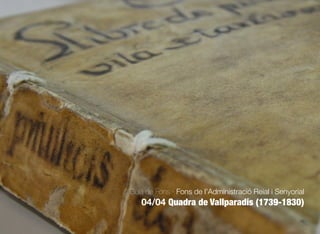 69
Guia de Fons · Fons de l’Administració Reial i Senyorial
04/04 Quadra de Vallparadís (1739-1830)
 