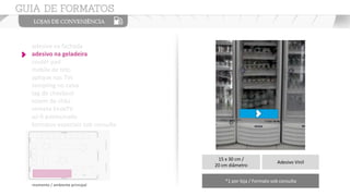 adesivo na fachada
adesivo na geladeira
couter pad
mobile de teto
aplique nas TVs
sampling no caixa
tag de checkout
totem de chão
vinheta EnoxTV
wi-fi patrocinado
formatos especiais sob consulta
15 x 30 cm /
20 cm diâmetro
Adesivo Vinil
*1 por loja / Formato sob consulta
momento / ambiente principal
 