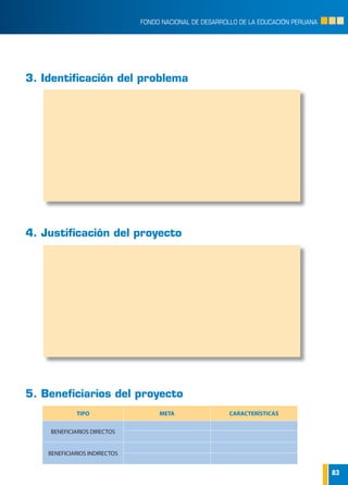 83
FONDO NACIONAL DE DESARROLLO DE LA EDUCACIÓN PERUANA
3. Identificación del problema
4. Justificación del proyecto
5. Beneficiarios del proyecto
TIPO META CARACTERÍSTICAS
BENEFICIARIOS DIRECTOS
BENEFICIARIOS INDIRECTOS
 