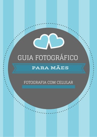 PARA MÃES
FOTOGRAFIA COM CELULAR
GUIA FOTOGRÁFICO
 
